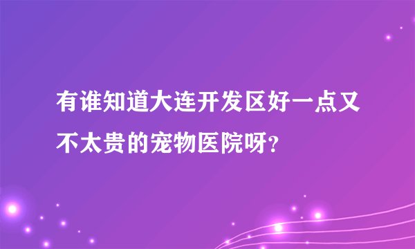 有谁知道大连开发区好一点又不太贵的宠物医院呀?