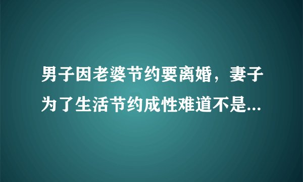 男子因老婆节约要离婚，妻子为了生活节约成性难道不是好事吗？