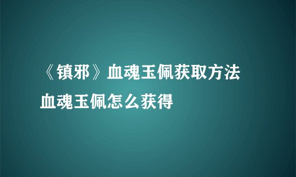 《镇邪》血魂玉佩获取方法 血魂玉佩怎么获得