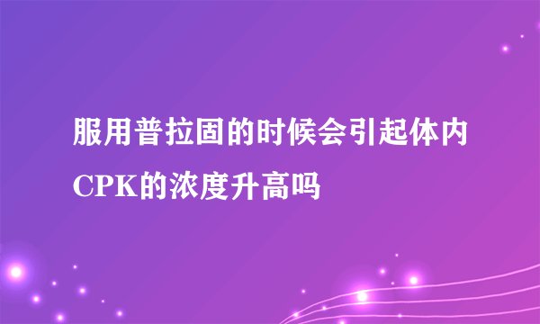 服用普拉固的时候会引起体内CPK的浓度升高吗