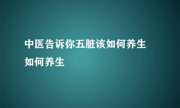 中医告诉你五脏该如何养生 如何养生