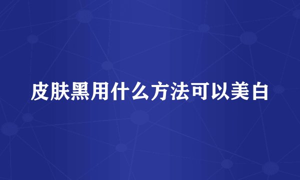 皮肤黑用什么方法可以美白