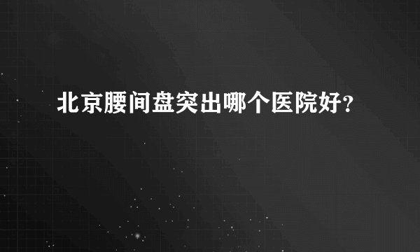 北京腰间盘突出哪个医院好?
