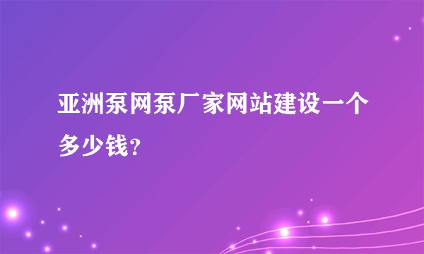 亚洲泵网泵厂家网站建设一个多少钱?