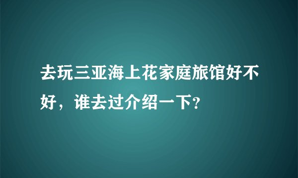 去玩三亚海上花家庭旅馆好不好，谁去过介绍一下？