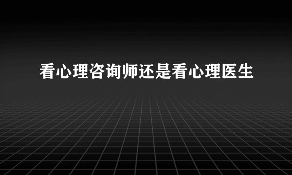 看心理咨询师还是看心理医生