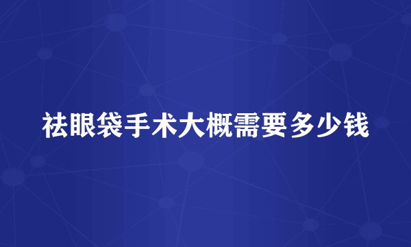祛眼袋手术大概需要多少钱