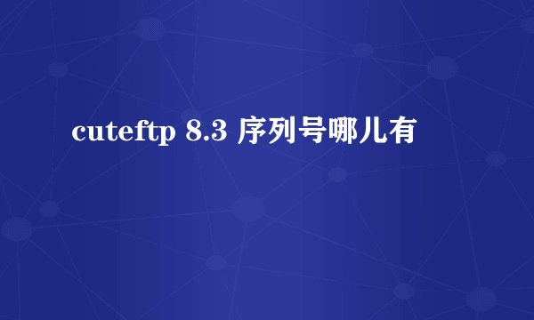 cuteftp 8.3 序列号哪儿有