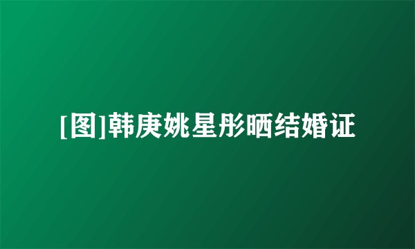 [图]韩庚姚星彤晒结婚证