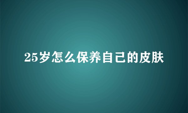 25岁怎么保养自己的皮肤