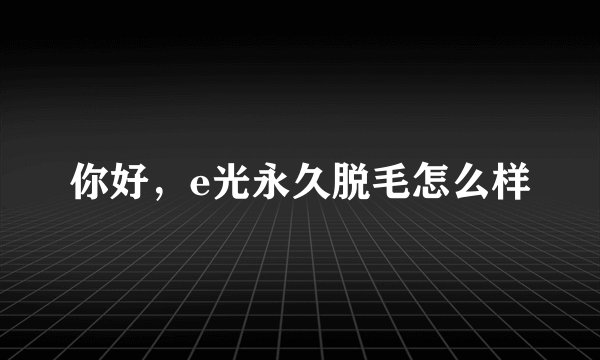 你好，e光永久脱毛怎么样
