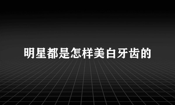 明星都是怎样美白牙齿的