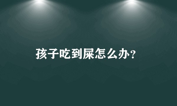 孩子吃到屎怎么办？