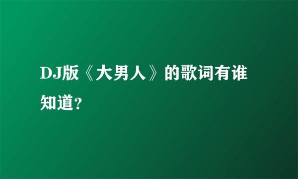 DJ版《大男人》的歌词有谁知道？