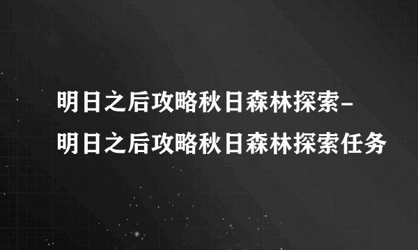 明日之后攻略秋日森林探索-明日之后攻略秋日森林探索任务