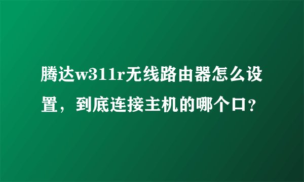 腾达w311r无线路由器怎么设置，到底连接主机的哪个口？