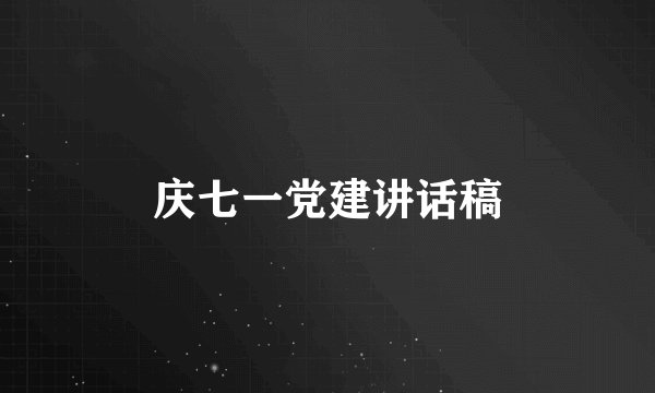 庆七一党建讲话稿