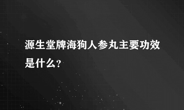 源生堂牌海狗人参丸主要功效是什么？