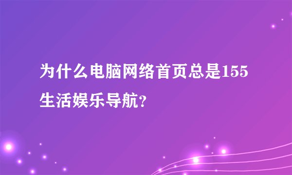 为什么电脑网络首页总是155生活娱乐导航？