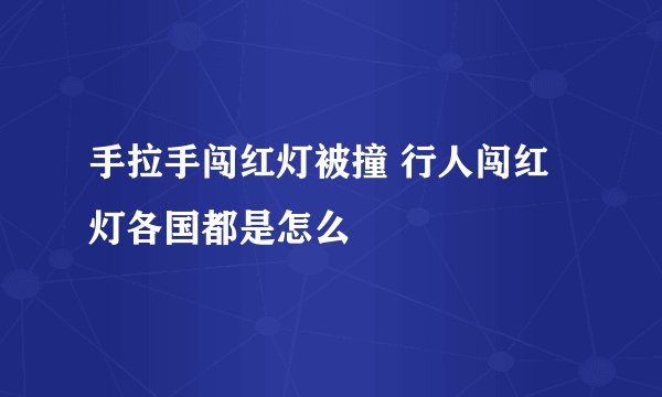 手拉手闯红灯被撞 行人闯红灯各国都是怎么