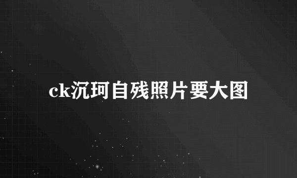 ck沉珂自残照片要大图