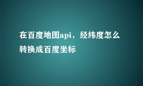在百度地图api，经纬度怎么转换成百度坐标