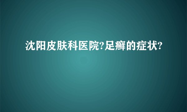 沈阳皮肤科医院?足癣的症状?