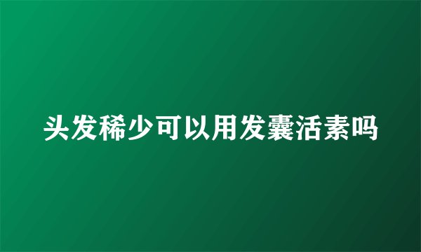 头发稀少可以用发囊活素吗