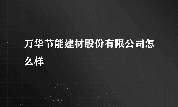 万华节能建材股份有限公司怎么样