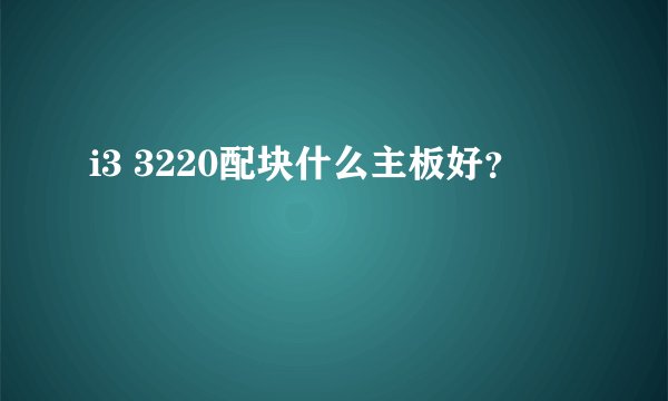 i3 3220配块什么主板好？