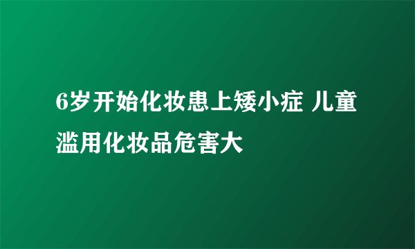 6岁开始化妆患上矮小症 儿童滥用化妆品危害大