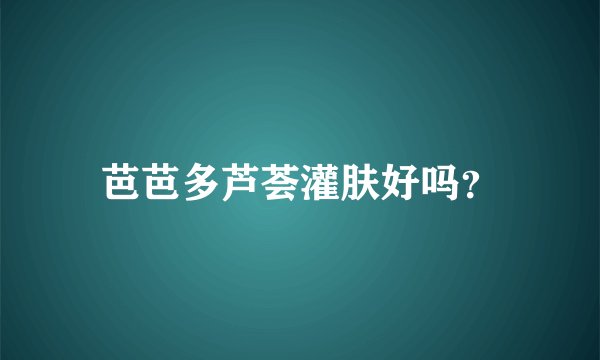 芭芭多芦荟灌肤好吗?