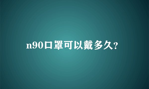 n90口罩可以戴多久？