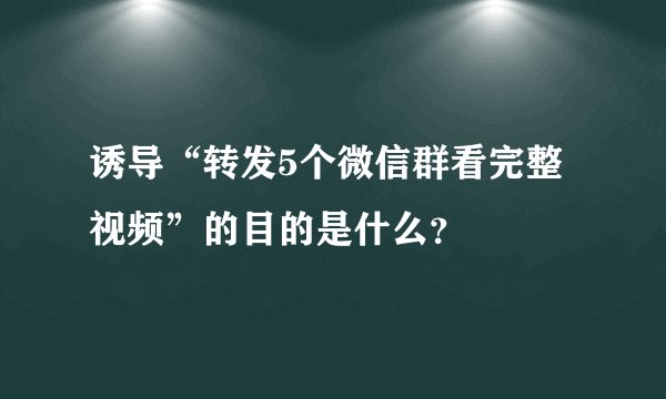 诱导“转发5个微信群看完整视频”的目的是什么?