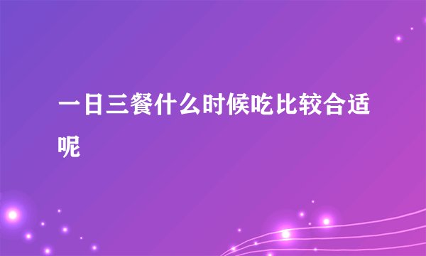 一日三餐什么时候吃比较合适呢