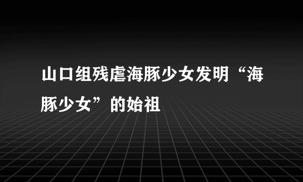 山口组残虐海豚少女发明“海豚少女”的始祖