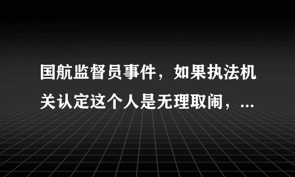 国航监督员事件,如果执法机关认定这个人是无理取闹,结果会怎样?
