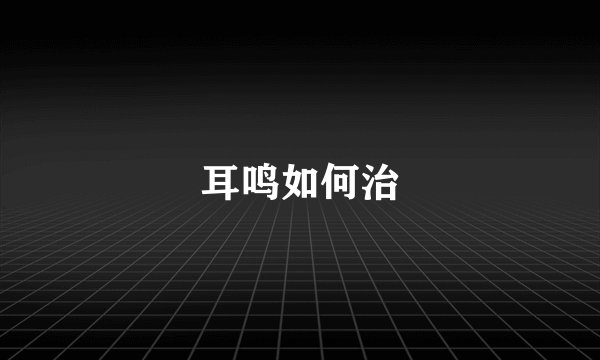 耳鸣如何治