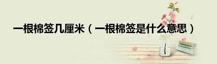一根棉签几厘米(一根棉签是什么意思)