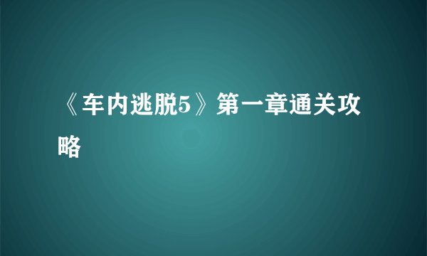 《车内逃脱5》第一章通关攻略
