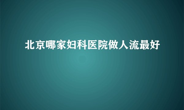 北京哪家妇科医院做人流最好
