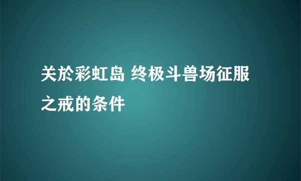 关於彩虹岛 终极斗兽场征服之戒的条件
