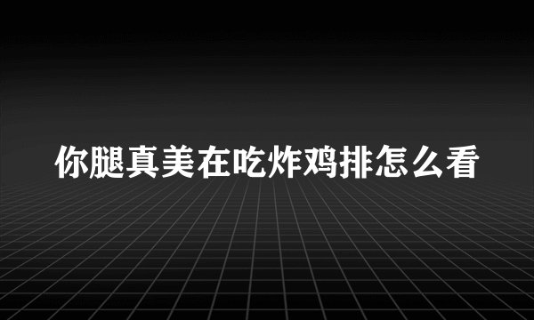 你腿真美在吃炸鸡排怎么看