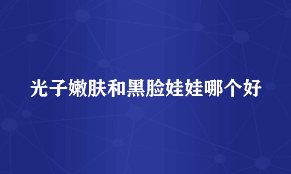光子嫩肤和黑脸娃娃哪个好