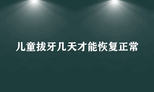 儿童拔牙几天才能恢复正常