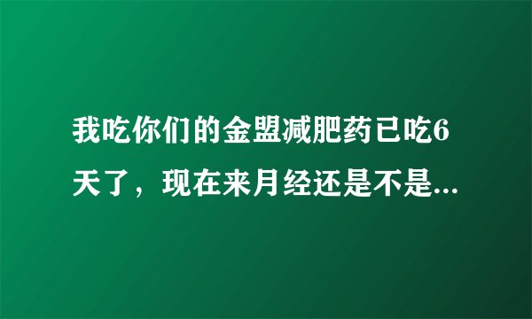 我吃你们的金盟减肥药已吃6天了，现在来月经还是不是可以不可以继续吃（我买了 排毒＋特制＋加强＋膜的软高）