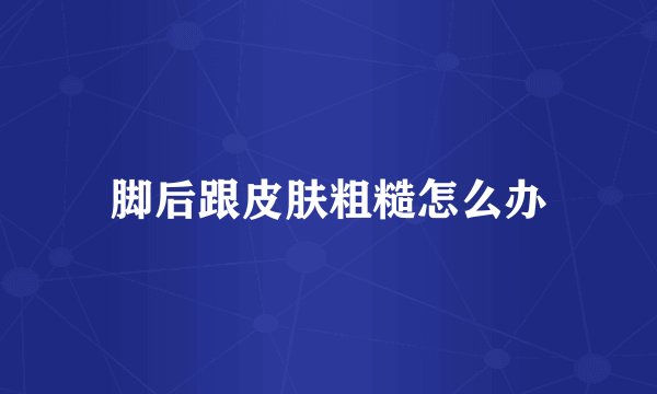 脚后跟皮肤粗糙怎么办