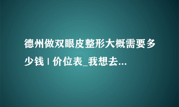 德州做双眼皮整形大概需要多少钱 | 价位表_我想去割双眼皮费用要多少啊　去哪里割比较好