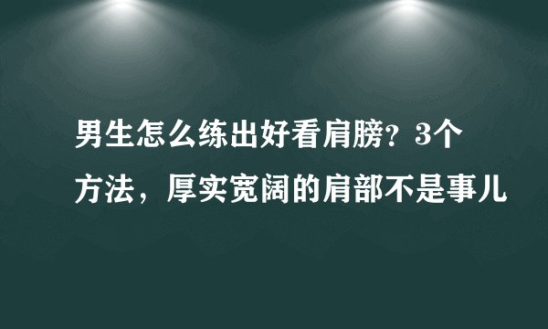 男生怎么练出好看肩膀?3个方法,厚实宽阔的肩部不是事儿
