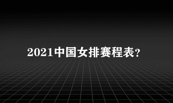 2021中国女排赛程表？